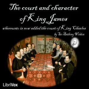 Court and Character of King James whereunto Is Now Added the Court of King Charles: Continued unto the Beginning of These Unhappy Times: with Some Observations upon Him Instead of a Character
