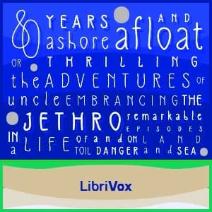Eighty Years Ashore and Afloat, or, The Thrilling Adventures of Uncle Jethro: Embracing the Remarkable Episodes in a Life of Toil and Danger, on Land and Sea
