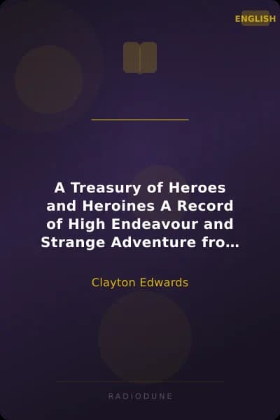 A Treasury of Heroes and Heroines A Record of High Endeavour and Strange Adventure from 500 B.C. to 1920 A.D.