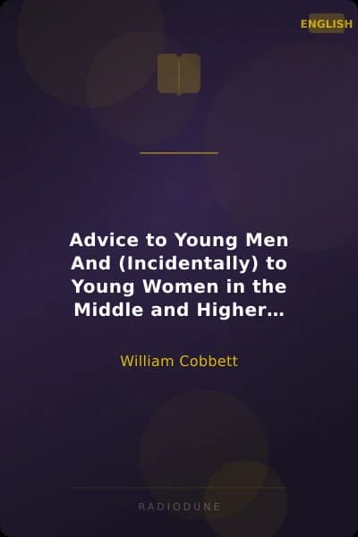 Advice to Young Men And (Incidentally) to Young Women in the Middle and Higher Ranks of Life. In a Series of Letters, Addressed to a Youth, a Bachelor, a Lover, a Husband, a Father, a Citizen, or a Subject.
