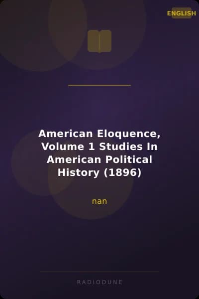 American Eloquence, Volume 1 Studies In American Political History (1896)