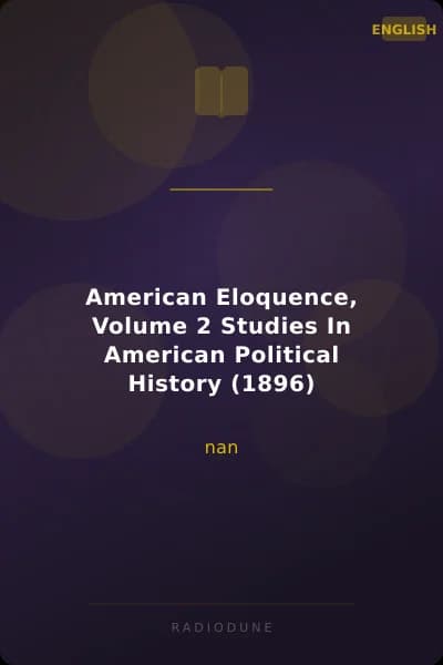 American Eloquence, Volume 2 Studies In American Political History (1896)