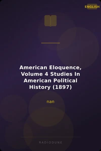 American Eloquence, Volume 4 Studies In American Political History (1897)