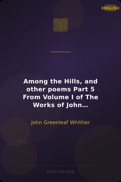 Among the Hills, and other poems Part 5 From Volume I of The Works of John Greenleaf Whittier