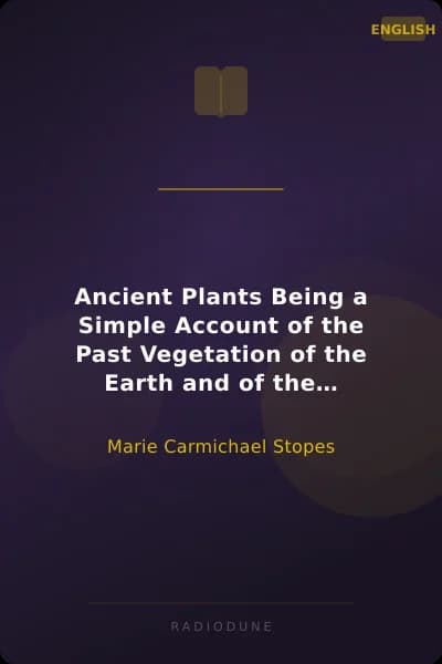 Ancient Plants Being a Simple Account of the Past Vegetation of the Earth and of the Recent Important Discoveries Made in this Realm of Nature