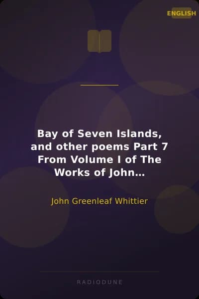 Bay of Seven Islands, and other poems Part 7 From Volume I of The Works of John Greenleaf Whittier