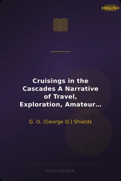 Cruisings in the Cascades A Narrative of Travel, Exploration, Amateur Photography, Hunting, and Fishing
