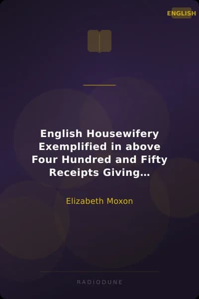 English Housewifery Exemplified in above Four Hundred and Fifty Receipts Giving Directions for most Parts of Cookery