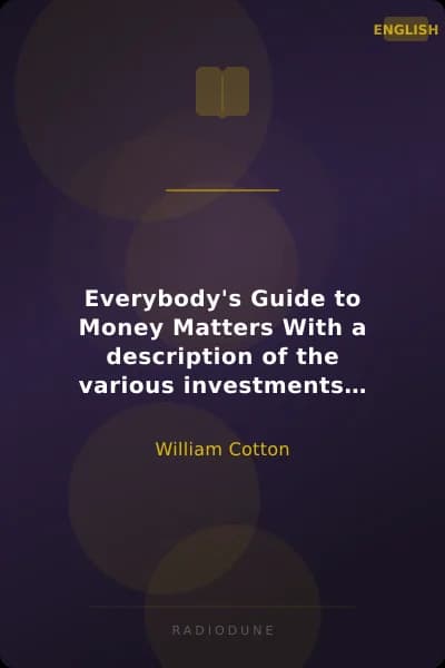Everybody's Guide to Money Matters With a description of the various investments chiefly dealt in on the stock exchange, and the mode of dealing therein
