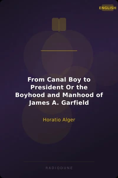 From Canal Boy to President Or the Boyhood and Manhood of James A. Garfield