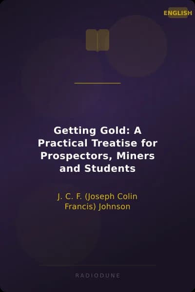 Getting Gold: A Practical Treatise for Prospectors, Miners and Students