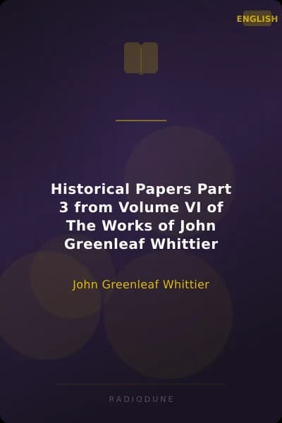 Historical Papers Part 3 from Volume VI of The Works of John Greenleaf Whittier