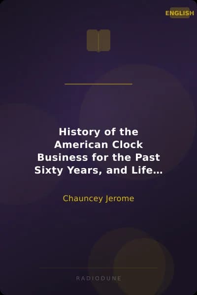 History of the American Clock Business for the Past Sixty Years, and Life of Chauncey Jerome Barnum's Connection with the Yankee Clock Business