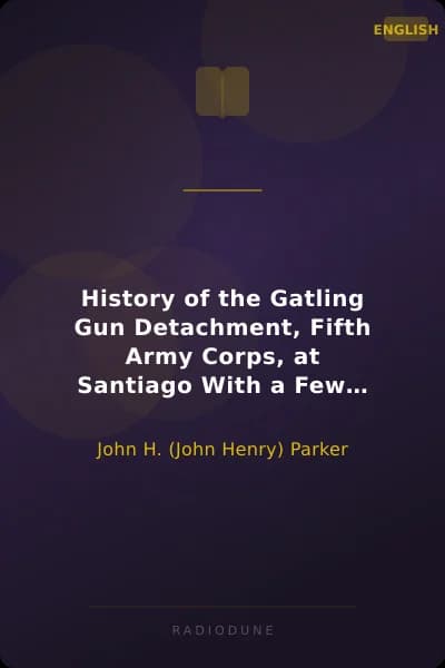 History of the Gatling Gun Detachment, Fifth Army Corps, at Santiago With a Few Unvarnished Truths Concerning that Expedition