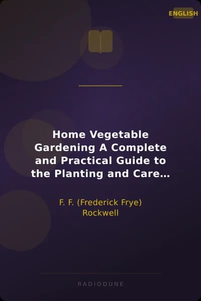 Home Vegetable Gardening A Complete and Practical Guide to the Planting and Care of All Vegetables, Fruits and Berries Worth Growing for Home Use