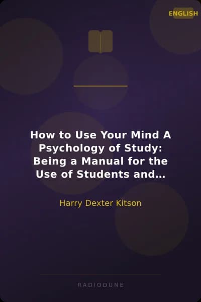 How to Use Your Mind A Psychology of Study: Being a Manual for the Use of Students and Teachers in the Administration of Supervised Study