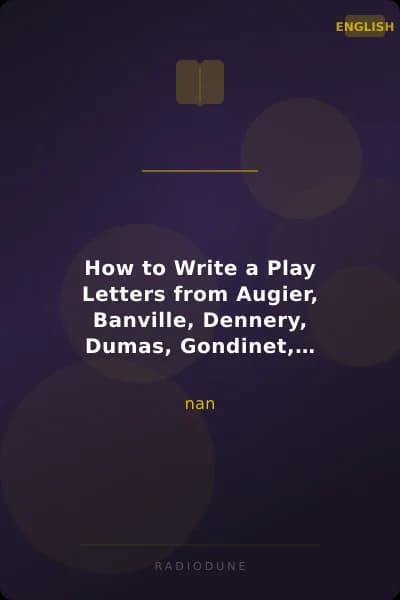 How to Write a Play Letters from Augier, Banville, Dennery, Dumas, Gondinet, Labiche, Legouvé, Pailleron, Sardou and Zola