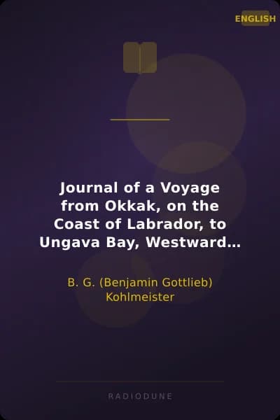 Journal of a Voyage from Okkak, on the Coast of Labrador, to Ungava Bay, Westward of Cape Chudleigh Undertaken to Explore the Coast, and Visit the Esquimaux in That Unknown Region