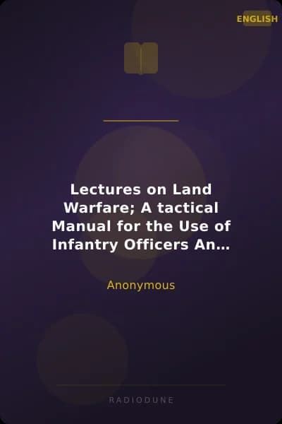 Lectures on Land Warfare; A tactical Manual for the Use of Infantry Officers An Examination of the Principles Which Underlie the Art of Warfare, with Illustrations of the Principles by Examples Taken from Military History, from the Battle of Thermopylae, B.C. 480, to the Battle of the Sambre, November 1-11, 1918