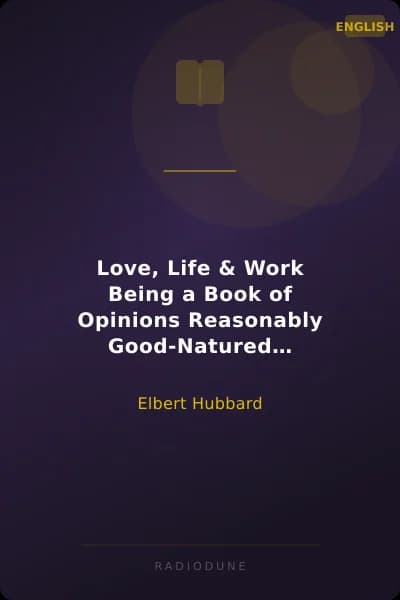 Love, Life & Work Being a Book of Opinions Reasonably Good-Natured Concerning How to Attain the Highest Happiness for One's Self with the Least Possible Harm to Others