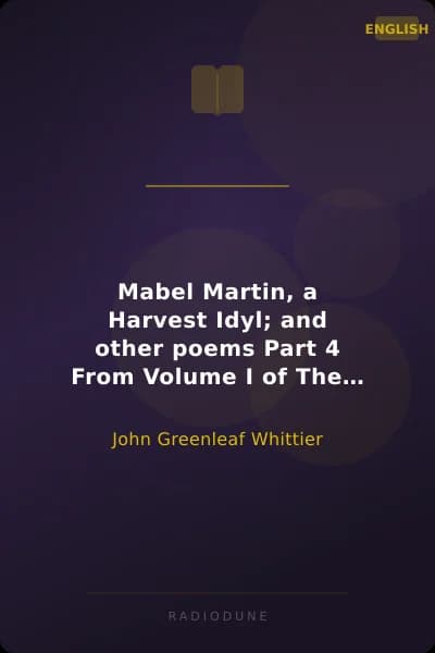 Mabel Martin, a Harvest Idyl; and other poems Part 4 From Volume I of The Works of John Greenleaf Whittier