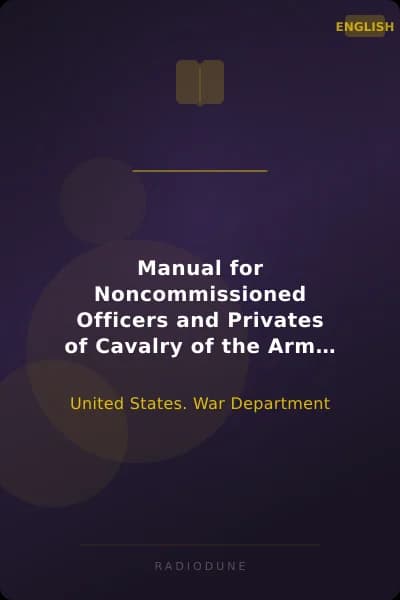 Manual for Noncommissioned Officers and Privates of Cavalry of the Army of the United States 1917 to be also used by Engineer Companies (Mounted) for Cavalry Instruction and Training