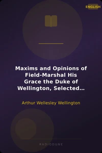 Maxims and Opinions of Field-Marshal His Grace the Duke of Wellington, Selected From His Writings and Speeches During a Public Life of More Than Half a Century