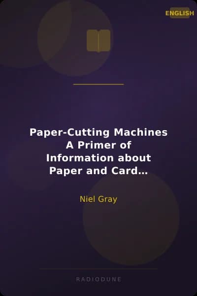 Paper-Cutting Machines A Primer of Information about Paper and Card Trimmers, Hand-Lever Cutters, Power Cutters and Other Automatic Machines for Cutting Paper