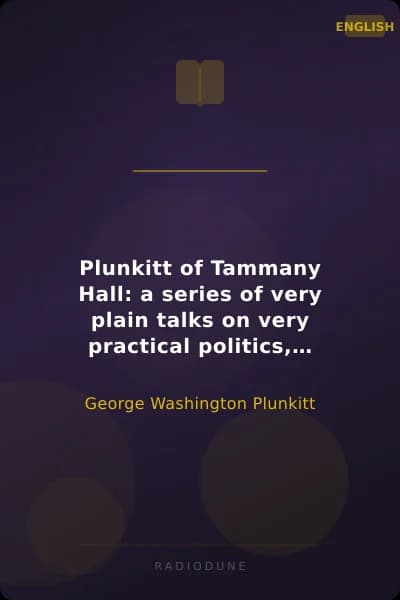 Plunkitt of Tammany Hall: a series of very plain talks on very practical politics, delivered by ex-Senator George Washington Plunkitt, the Tammany philosopher, from his rostrum—the New York County court house bootblack stand; Recorded by William L. Riordon
