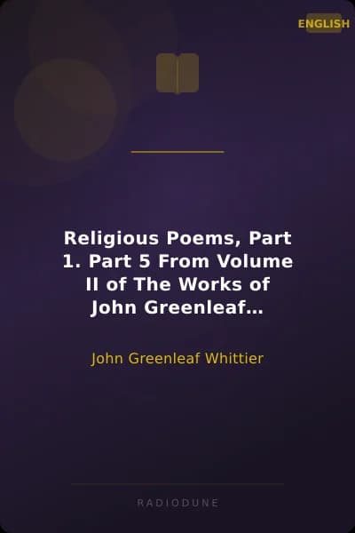 Religious Poems, Part 1. Part 5 From Volume II of The Works of John Greenleaf Whittier