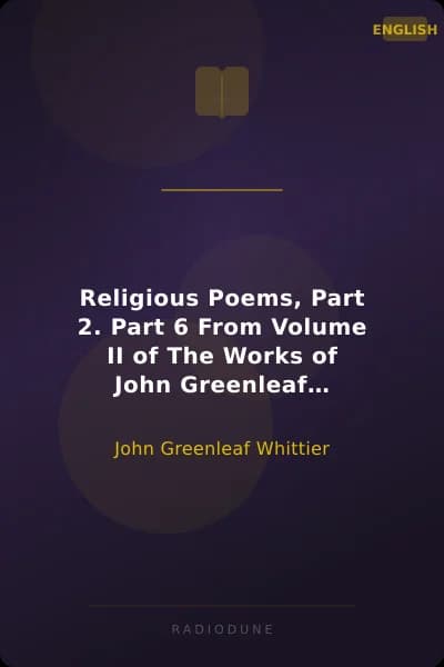 Religious Poems, Part 2. Part 6 From Volume II of The Works of John Greenleaf Whittier