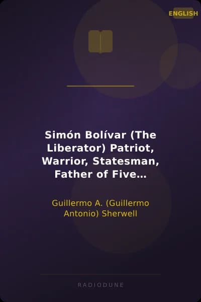 Simón Bolívar (The Liberator) Patriot, Warrior, Statesman, Father of Five Nations, a Sketch of His Life and His Work