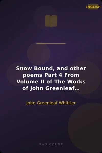 Snow Bound, and other poems Part 4 From Volume II of The Works of John Greenleaf Whittier
