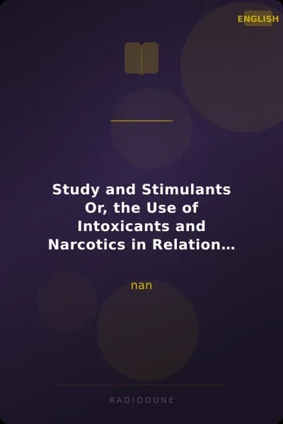 Study and Stimulants Or, the Use of Intoxicants and Narcotics in Relation to Intellectual Life, as Illustrated by Personal Communications on the Subject, from Men of Letters and of Science