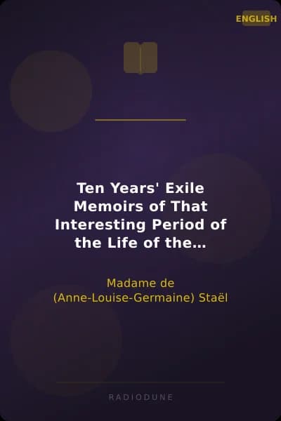 Ten Years' Exile Memoirs of That Interesting Period of the Life of the Baroness De Stael-Holstein, Written by Herself, during the Years 1810, 1811, 1812, and 1813, and Now First Published from the Original Manuscript, by Her Son.