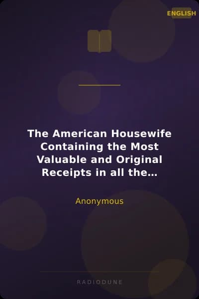 The American Housewife Containing the Most Valuable and Original Receipts in all the Various Branches of Cookery; and Written in a Minute and Methodical Manner