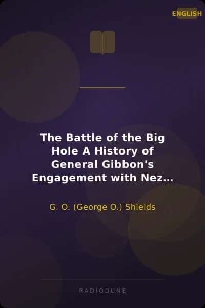 The Battle of the Big Hole A History of General Gibbon's Engagement with Nez Percés Indians in the Big Hole Valley, Montana, August 9th, 1877.