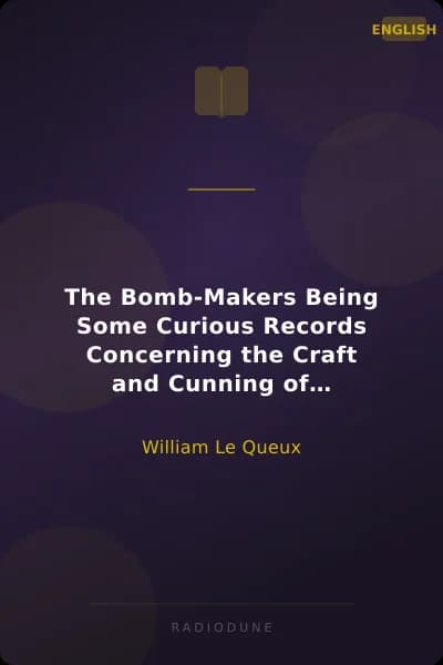 The Bomb-Makers Being Some Curious Records Concerning the Craft and Cunning of Theodore Drost, an Enemy Alien in London, Together with Certain Revelations Regarding His Daughter Ella