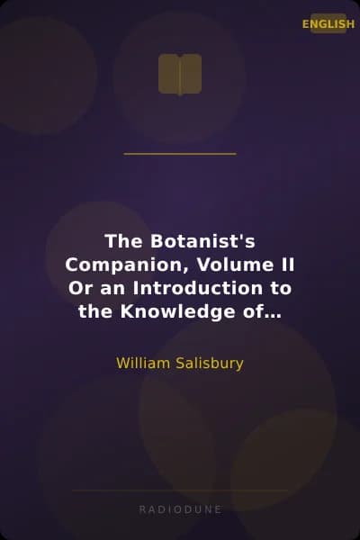 The Botanist's Companion, Volume II Or an Introduction to the Knowledge of Practical Botany, and the Uses of Plants. Either Growing Wild in Great Britain, or Cultivated for the Puroses of Agriculture, Medicine, Rural Oeconomy, or the Arts