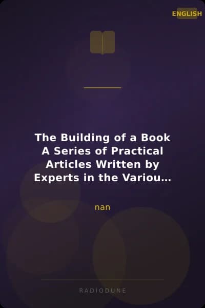 The Building of a Book A Series of Practical Articles Written by Experts in the Various Departments of Book Making and Distributing