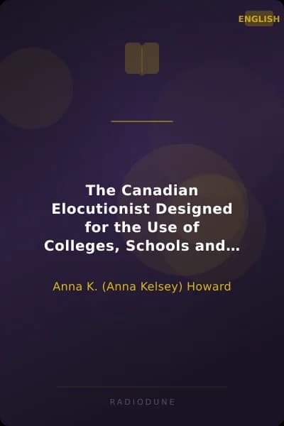 The Canadian Elocutionist Designed for the Use of Colleges, Schools and Self Instruction, Together with a Copious Selection in Prose and Poetry of Pieces Adapted for Reading, Recitation and Practice