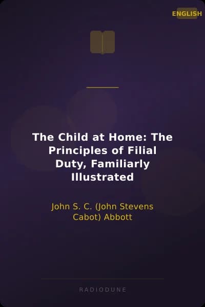The Child at Home: The Principles of Filial Duty, Familiarly Illustrated