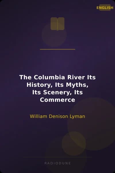 The Columbia River Its History, Its Myths, Its Scenery, Its Commerce