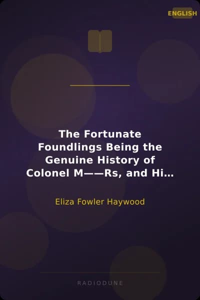 The Fortunate Foundlings Being the Genuine History of Colonel M——Rs, and His Sister, Madam Du P——Y, the Issue of the Hon. Ch——Es M——Rs, Son of the Late Duke of R—— L——D. Containing Many Wonderful Accidents That Befel Them in Their Travels, and Interspersed with the Characters and Adventures of Several Persons of Condition, In the Most Polite Courts of Europe. the Whole Calculated for the Entertainment and Improvement of the Youth of Both Sexes.