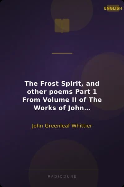 The Frost Spirit, and other poems Part 1 From Volume II of The Works of John Greenleaf Whittier