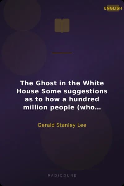 The Ghost in the White House Some suggestions as to how a hundred million people (who are supposed in a vague, helpless way to haunt the white house) can make themselves felt with a president, how they can back him up, express themselves to him, be expressed by him, and get what they want