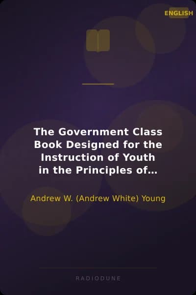 The Government Class Book Designed for the Instruction of Youth in the Principles of Constitutional Government and the Rights and Duties of Citizens.