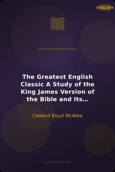 The Greatest English Classic A Study of the King James Version of the Bible and Its Influence on Life and Literature