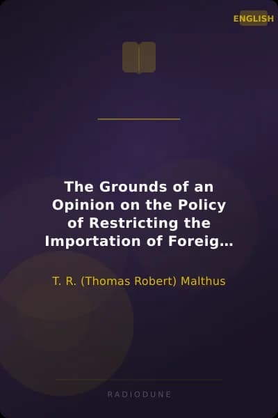 The Grounds of an Opinion on the Policy of Restricting the Importation of Foreign Corn Intended as an appendix to "Observations on the corn laws"