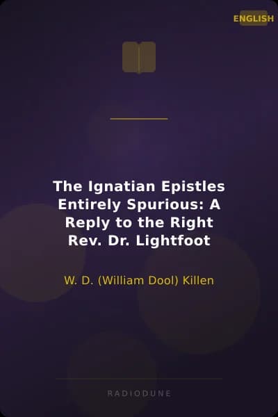 The Ignatian Epistles Entirely Spurious: A Reply to the Right Rev. Dr. Lightfoot
